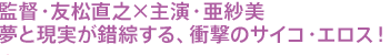 監督・友松直之×主演・亜紗美 夢と現実が錯綜する、衝撃のサイコ・エロス!